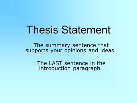 Thesis Statement The summary sentence that supports your opinions and ideas The LAST sentence in the introduction paragraph.