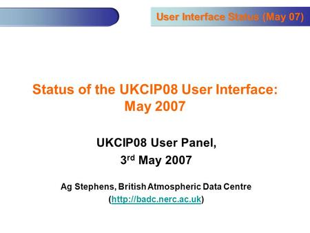 User Interface Status (May 07) Status of the UKCIP08 User Interface: May 2007 UKCIP08 User Panel, 3 rd May 2007 Ag Stephens, British Atmospheric Data Centre.