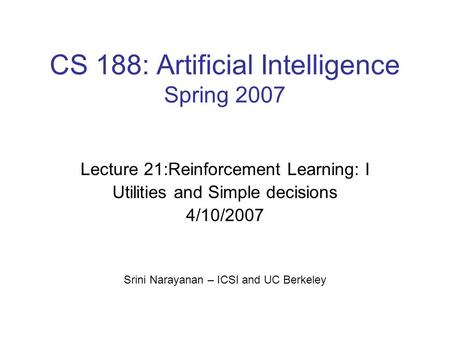 CS 188: Artificial Intelligence Spring 2007 Lecture 21:Reinforcement Learning: I Utilities and Simple decisions 4/10/2007 Srini Narayanan – ICSI and UC.