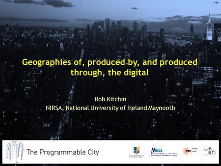 Geographies of, produced by, and produced through, the digital Rob Kitchin NIRSA, National University of Ireland Maynooth.