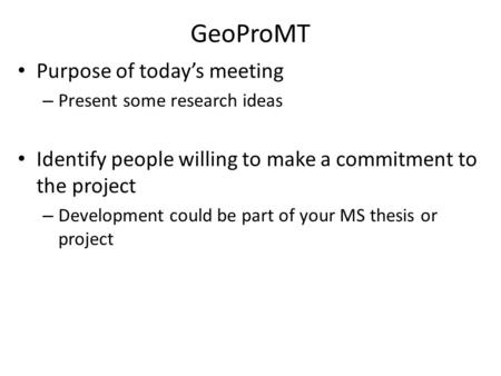 GeoProMT Purpose of today’s meeting – Present some research ideas Identify people willing to make a commitment to the project – Development could be part.