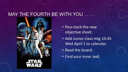 MAY THE FOURTH BE WITH YOU.... Pass back the new objective sheet. Add Junior class mtg 10:45 Wed April 1 to calendar. Read the board. Find your inner Jedi.