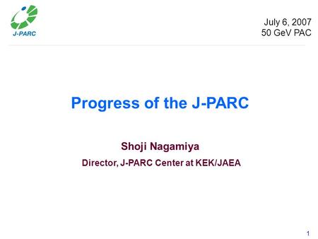 1 Progress of the J-PARC Shoji Nagamiya Director, J-PARC Center at KEK/JAEA July 6, 2007 50 GeV PAC.