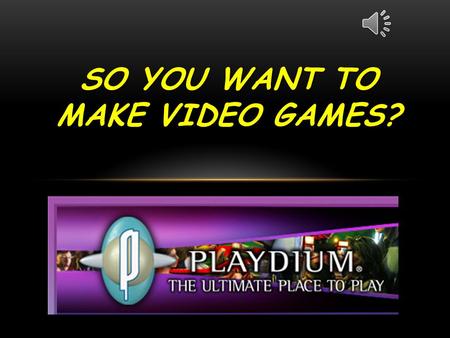 SO YOU WANT TO MAKE VIDEO GAMES? invites you to…