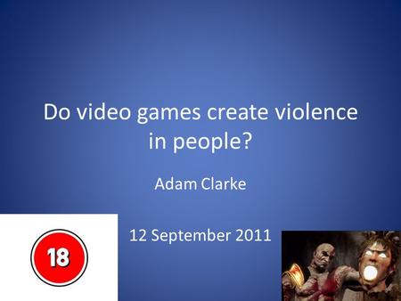 Do video games create violence in people? Adam Clarke 12 September 2011.