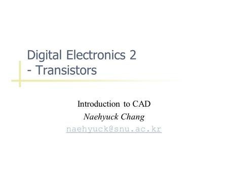 Digital Electronics 2 - Transistors Introduction to CAD Naehyuck Chang