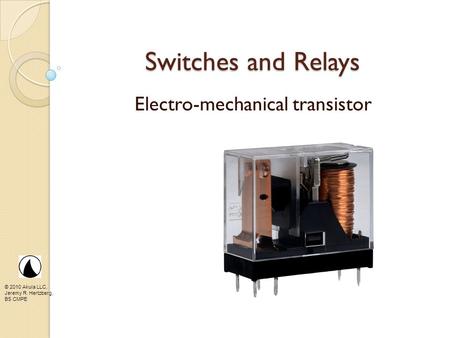 © 2010 Akula LLC, Jeremy R. Hertzberg, BS CMPE Switches and Relays Electro-mechanical transistor.