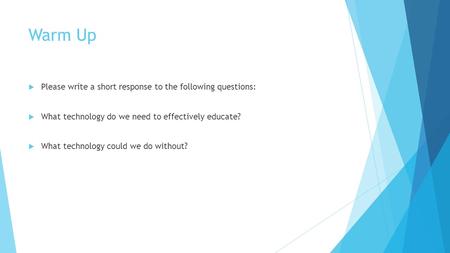 Warm Up  Please write a short response to the following questions:  What technology do we need to effectively educate?  What technology could we do.