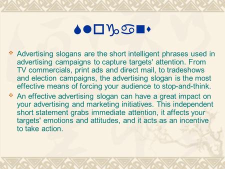 Slogans Advertising slogans are the short intelligent phrases used in advertising campaigns to capture targets' attention. From TV commercials, print ads.