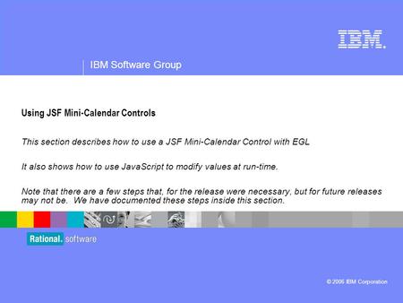 ® IBM Software Group © 2006 IBM Corporation Using JSF Mini-Calendar Controls This section describes how to use a JSF Mini-Calendar Control with EGL It.