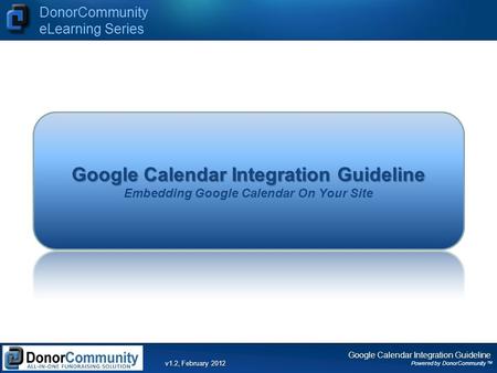 Google Calendar Integration Guideline Powered by DonorCommunity TM DonorCommunity eLearning Series v1.2, February 2012 Google Calendar Integration Guideline.