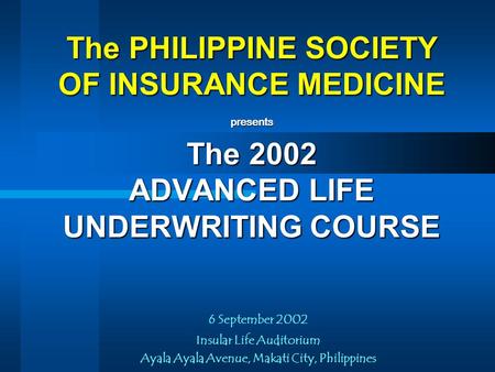 The PHILIPPINE SOCIETY OF INSURANCE MEDICINE presents The 2002 ADVANCED LIFE UNDERWRITING COURSE 6 September 2002 Insular Life Auditorium Ayala Ayala.