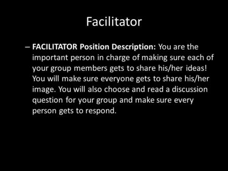 Facilitator – FACILITATOR Position Description: You are the important person in charge of making sure each of your group members gets to share his/her.