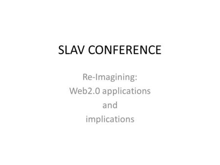 SLAV CONFERENCE Re-Imagining: Web2.0 applications and implications.