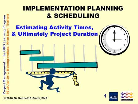 Project Management in the GMS Learning Program 19-30 Apr 2010, Mekong Institute, Khon Kaen, Thailand © 2010, Dr. Kenneth F. Smith, PMP 1 Estimating Activity.