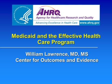 Medicaid and the Effective Health Care Program William Lawrence, MD, MS Center for Outcomes and Evidence.