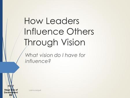 How Leaders Influence Others Through Vision What vision do I have for influence? Life Knowledge ® Stage One of Development ME HS 17.