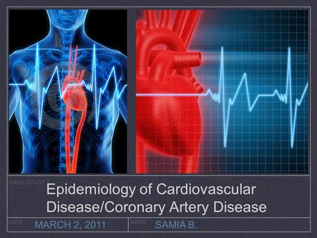 CASE STUDY 2 DATENAME MARCH 2, 2011 SAMIA B. Epidemiology of Cardiovascular Disease/Coronary Artery Disease.