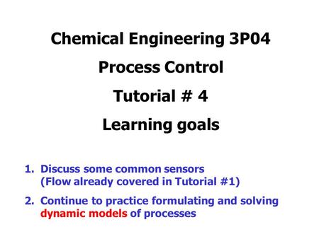 Chemical Engineering 3P04 Process Control Tutorial # 4 Learning goals 1.Discuss some common sensors (Flow already covered in Tutorial #1) 2.Continue to.