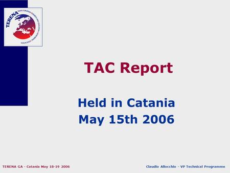 Claudio Allocchio - VP Technical Programme TERENA GA - Catania May 18-19 2006 TAC Report Held in Catania May 15th 2006.