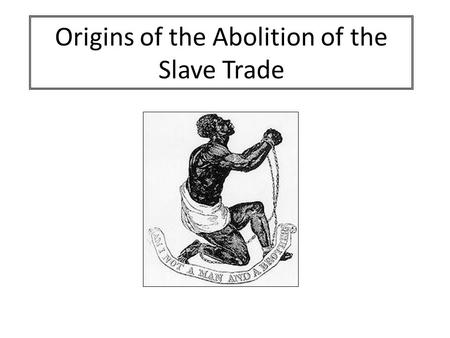 Origins of the Abolition of the Slave Trade. AIM: To identify the factors that explain why Britain eventually abolished the slave trade. Success Criteria: