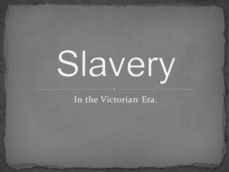 In the Victorian Era.. I – What is slavery ? II – The Slave Trade Act of 1807 and The Emancipation Act of 1833. III –Child labour : a form of slavery.