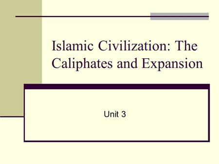 Islamic Civilization: The Caliphates and Expansion Unit 3.