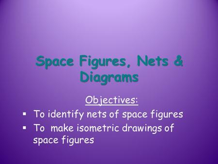 Space Figures, Nets & Diagrams Objectives:  To identify nets of space figures  To make isometric drawings of space figures.