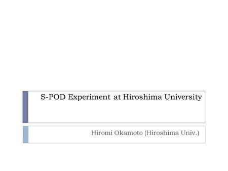 S-POD Experiment at Hiroshima University Hiromi Okamoto (Hiroshima Univ.)