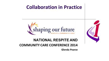 Collaboration in Practice NATIONAL RESPITE AND COMMUNITY CARE CONFERENCE 2014 Glenda Pearce.