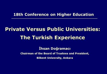 Private Versus Public Universities: The Turkish Experience İhsan Doğramacı Chairman of the Board of Trustees and President, Bilkent University, Ankara.