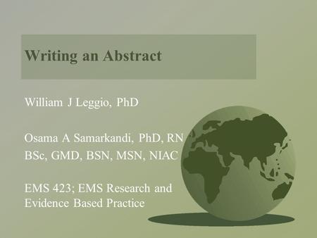 Writing an Abstract William J Leggio, PhD Osama A Samarkandi, PhD, RN BSc, GMD, BSN, MSN, NIAC EMS 423; EMS Research and Evidence Based Practice.