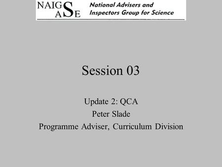 Session 03 Update 2: QCA Peter Slade Programme Adviser, Curriculum Division.