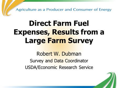 1 Direct Farm Fuel Expenses, Results from a Large Farm Survey Robert W. Dubman Survey and Data Coordinator USDA/Economic Research Service.