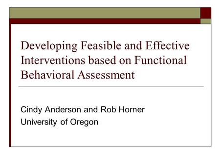 Developing Feasible and Effective Interventions based on Functional Behavioral Assessment Cindy Anderson and Rob Horner University of Oregon.