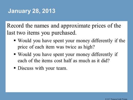 © 2007 Thomson South-Western January 28, 2013 Record the names and approximate prices of the last two items you purchased.  Would you have spent your.