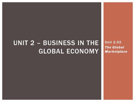 UNIT 2 – BUSINESS IN THE GLOBAL ECONOMY Unit 2.02 The Global Marketplace.