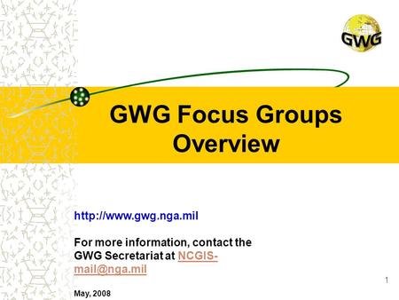 1 GWG Focus Groups Overview  For more information, contact the GWG Secretariat at NCGIS-  May, 2008.