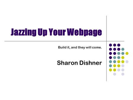 Jazzing Up Your Webpage Build it, and they will come. Sharon Dishner.