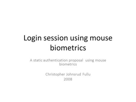 Login session using mouse biometrics A static authentication proposal using mouse biometrics Christopher Johnsrud Fullu 2008.