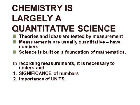 CHEMISTRY IS LARGELY A QUANTITATIVE SCIENCE Theories and ideas are tested by measurement Measurements are usually quantitative – have numbers Science is.