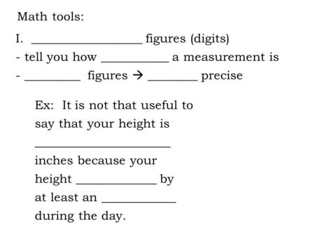 Math tools: I.__________________ figures (digits) - tell you how ___________ a measurement is - _________ figures  ________ precise Ex: It is not that.