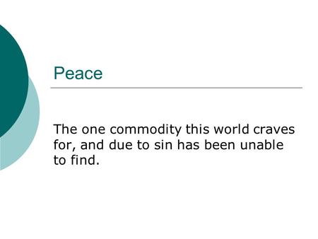 Peace The one commodity this world craves for, and due to sin has been unable to find.