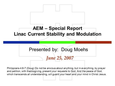 AEM – Special Report Linac Current Stability and Modulation June 25, 2007 Presented by: Doug Moehs Philippians 4:6-7 (Doug) Do not be anxious about anything,