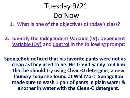 Tuesday 9/21 Do Now 1.What is one of the objectives of today’s class? 2.Identify the Independent Variable (IV), Dependent Variable (DV) and Control in.