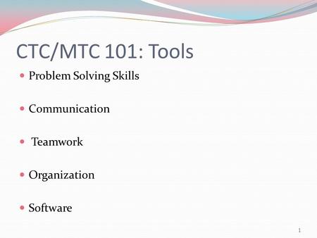 CTC/MTC 101: Tools Problem Solving Skills Communication Teamwork Organization Software 1.