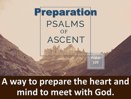 A way to prepare the heart and mind to meet with God. Psalm120 Preparation.