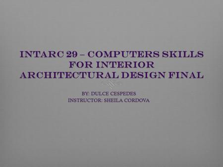 INTARC 29 – Computers Skills for Interior Architectural Design FINAL BY: DULCE CESPEDES INSTRUCTOR: SHEILA CORDOVA.