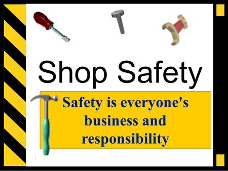 Shop Safety Safety is everyone's business and responsibility.