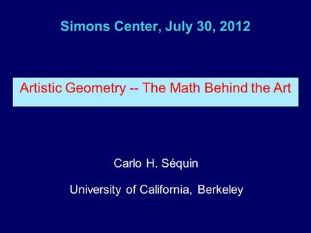 Simons Center, July 30, 2012 Carlo H. Séquin University of California, Berkeley Artistic Geometry -- The Math Behind the Art.